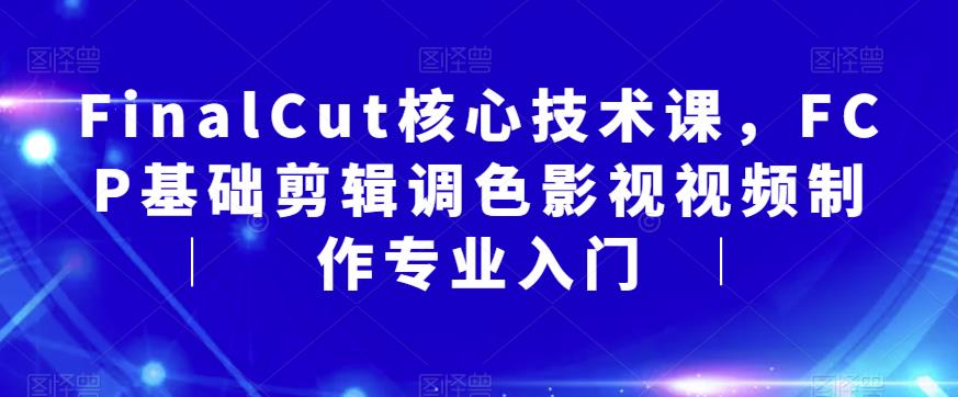 【副业项目6236期】FinalCut核心技术课，FCP基础剪辑调色影视视频制作专业入门-齐力副业