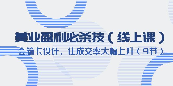 【副业项目6240期】美业盈利·必杀技（线上课）-会籍卡设计，让成交率大幅上升（9节）-齐力副业