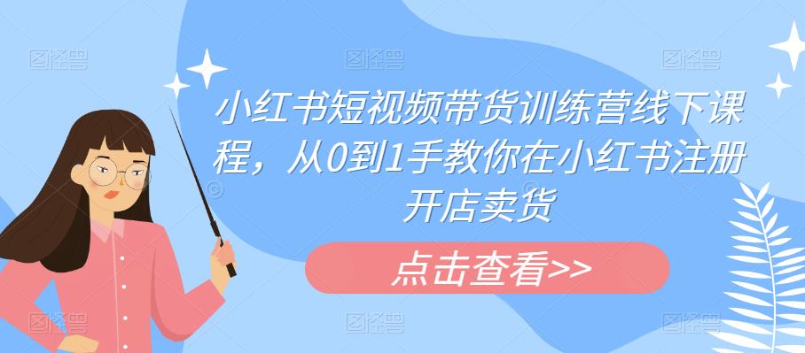 【副业项目6355期】小红书短视频带货训练营线下课程，从0到1手教你在小红书注册开店卖货-齐力副业