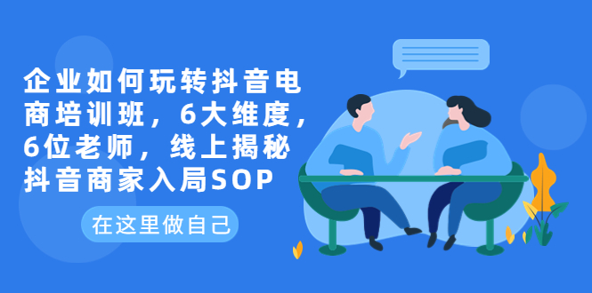 【副业项目6282期】企业如何玩转抖音电商培训班，6大维度，6位老师，线上揭秘抖音商家入局SOP-齐力副业