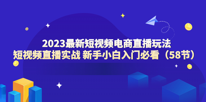 【副业项目6023期】2023最新短视频电商直播玩法课 短视频直播实战 新手小白入门必看（58节）-齐力副业