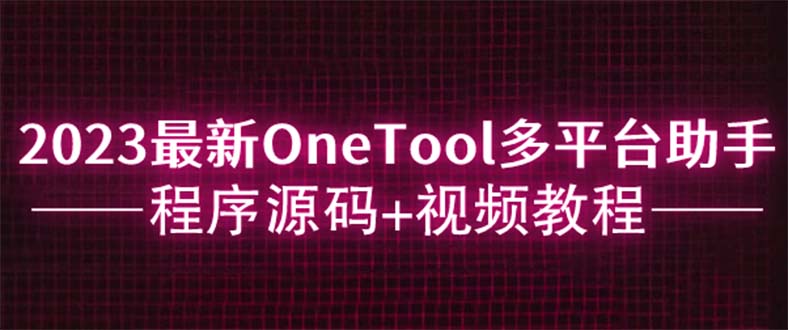 【副业项目6044期】2023最新OneTool多平台助手程序源码+视频教程-齐力副业