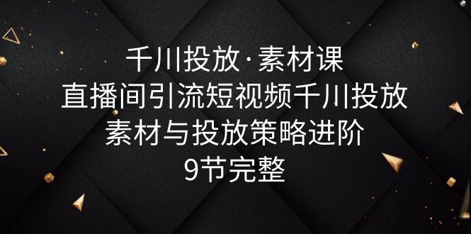 【副业项目6031期】千川投放·素材课：直播间引流短视频千川投放素材与投放策略进阶，9节完整-齐力副业