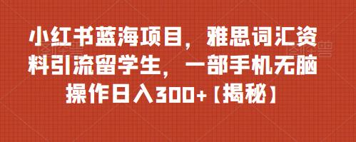 【副业项目6767期】小红书蓝海项目，雅思词汇资料引流留学生，一部手机无脑操作日入300+【揭秘】-齐力副业