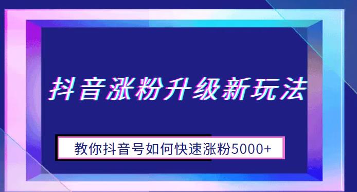 【副业项目6678期】抖音涨粉升级新玩法，教你抖音号如何快速涨粉5000+【揭秘】-齐力副业