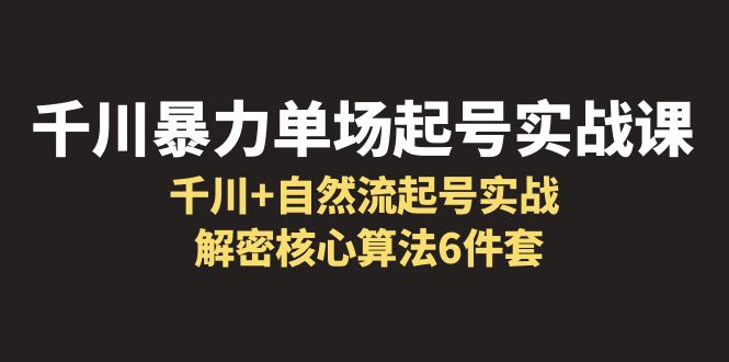 【副业项目6383期】千川暴力单场·起号实战课：千川+自然流起号实战， 解密核心算法6件套-齐力副业