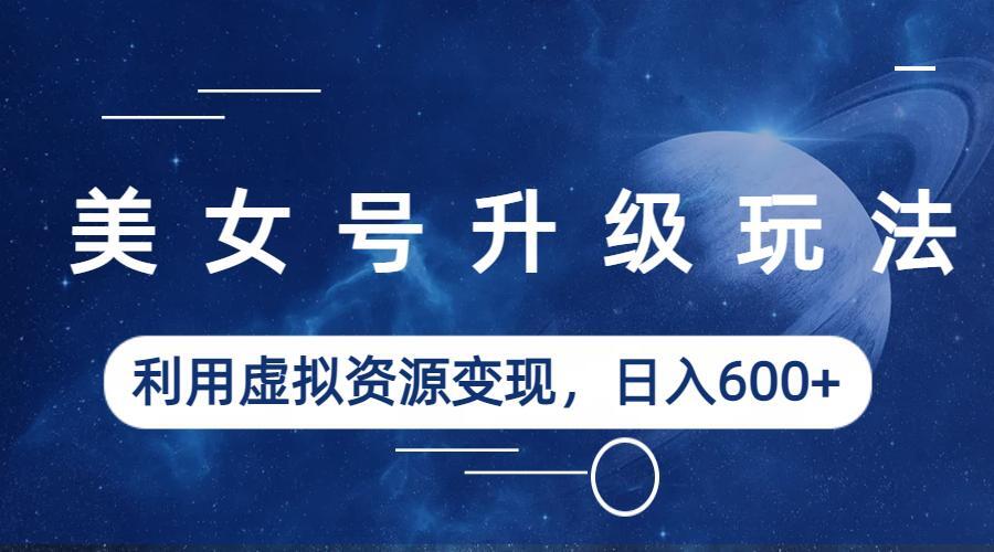 【副业项目6541期】美女号升级玩法,利用虚拟资源变现,日入600+(教程+素材)-齐力副业