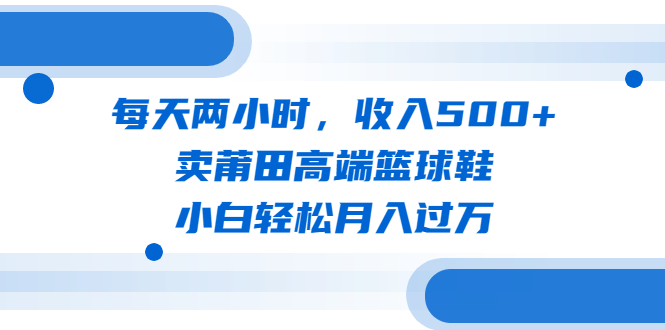 【副业项目6542期】每天两小时,收入500+,卖莆田高端篮球鞋,小白轻松月入过万(教程+素材)-齐力副业