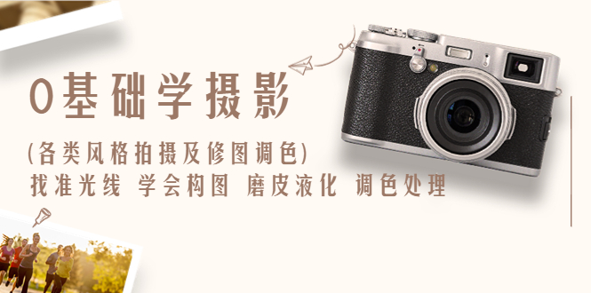 【副业项目6431期】0基础学摄影(各类风格拍摄及修图调色)找准光线 学会构图 磨皮液化 调色处理-齐力副业
