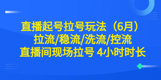 【副业项目6451期】直播起号拉号玩法（6月）拉流/稳流/洗流/控流 直播间现场拉号 4小时时长-齐力副业