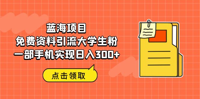 【副业项目6704期】蓝海项目，免费资料引流大学生粉一部手机实现日入300+-齐力副业