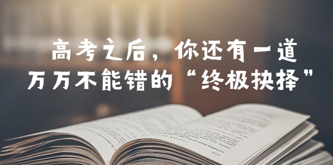 【副业项目6456期】某公众号付费文章——高考-之后,你还有一道万万不能错的“终极抉择”-齐力副业