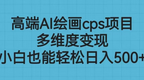 【副业项目6783期】高端AI绘画cps项目，多维度变现，小白也能轻松一天500+-齐力副业
