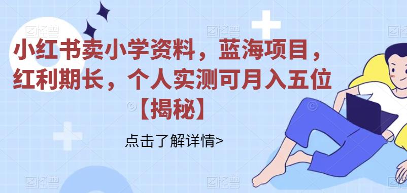 【副业项目6824期】小红书卖小学资料，蓝海项目，红利期长，个人实测可月入五位【揭秘】-齐力副业