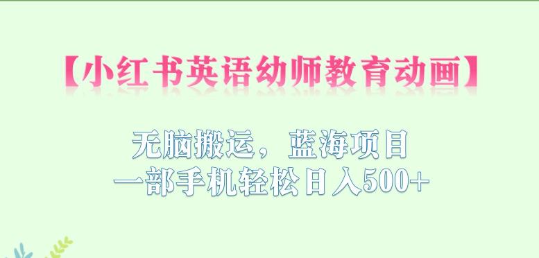 【副业项目6873期】小红书英语幼师教育动画，无脑搬运，蓝海项目，一部手机轻松日入500+【揭秘】-齐力副业