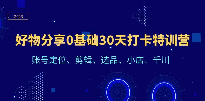 【副业项目6521期】好物分享0基础30天打卡特训营：账号定位、剪辑、选品、小店、千川-齐力副业