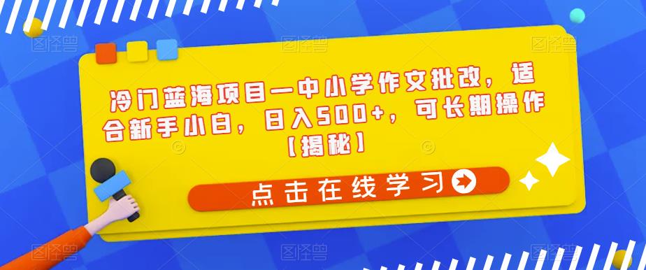 【副业项目6896期】冷门蓝海项目—中小学作文批改，适合新手小白，日入500+，可长期操作【揭秘】-齐力副业