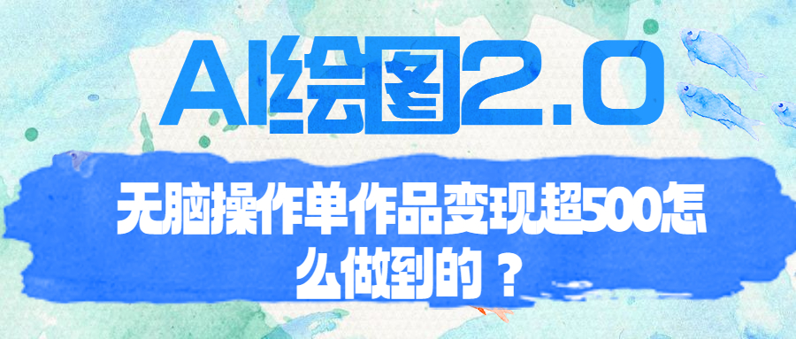 【副业项目6968期】AI绘图2.0无脑操作单作品变现超500怎么做到的？-齐力副业