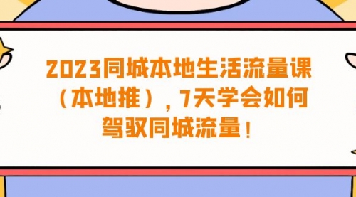 【副业项目7075期】同城本地生活·流量课（本地推），7天学会如何驾驭同城流量-知行副业网