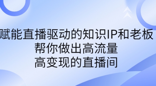 【副业项目7103期】赋能直播驱动的知识IP和老板，帮你做出高流量、高变现的直播间-知行副业网
