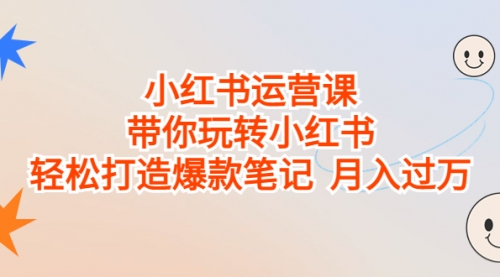 【副业项目7112期】小红书运营课，带你玩转小红书，轻松打造爆款笔记-齐力副业