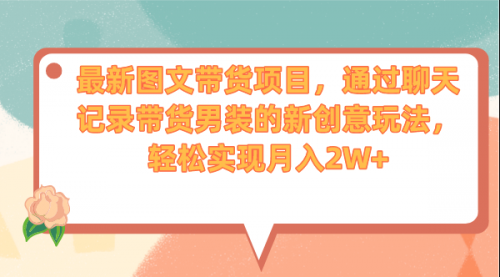 【副业项目7150期】最新图文带货项目，通过聊天记录带货男装的新创意玩法，轻松实现月入2W+-齐力副业