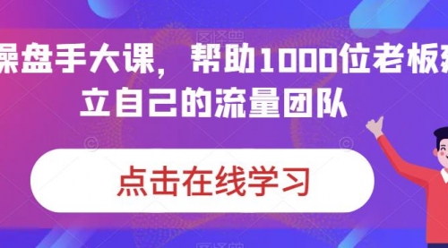 【副业项目7158期】IP-操盘手大课，帮助1000位老板建立自己的流量团队-齐力副业