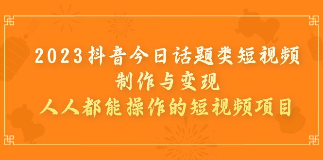 【副业项目7255期】2023抖音今日话题类短视频制作与变现，人人都能操作的短视频项目-齐力副业