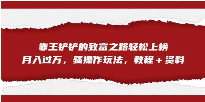 【副业项目7281期】靠王铲铲的致富之路轻松上榜，月入过万，骚操作玩法（教程＋资料）【揭秘】-知行副业网