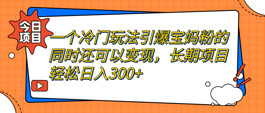 【副业项目7283期】一个冷门玩法引爆宝妈粉的同时还可以变现，长期项目轻松日入300+-齐力副业