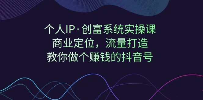 【副业项目7322期】个人IP·创富系统实操课：商业定位，流量打造，教你做个赚钱的抖音号-齐力副业