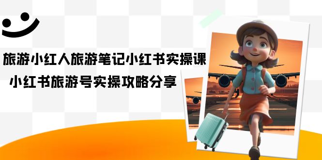 【副业项目7345期】旅游小红人-旅游笔记小红书实操课，小红书旅游号实操攻略分享（8节课）-齐力副业