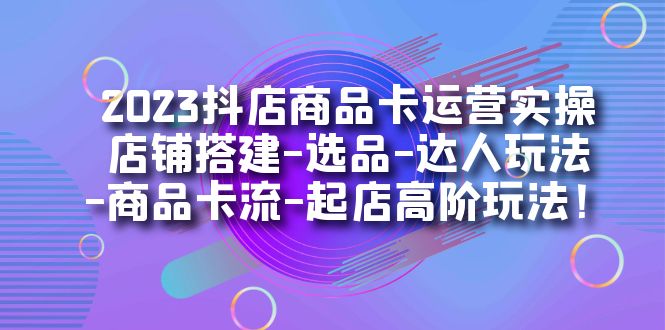 【副业项目7349期】2023抖店商品卡运营实操：店铺搭建-选品-达人玩法-商品卡流-起店高阶玩玩-齐力副业