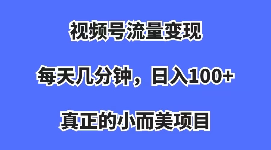 【副业项目7352期】视频号流量变现，每天几分钟，收入100+，真正的小而美项目-齐力副业