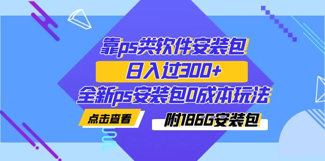 【副业项目7353期】靠ps类软件安装包,日入过300+全新ps安装包0成本玩法(附186G安装包)-齐力副业