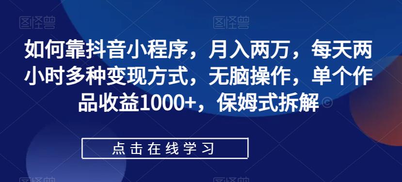 【副业项目7364期】如何靠抖音小程序，月入两万，每天两小时多种变现方式，无脑操作，单个作品收益1000+-齐力副业