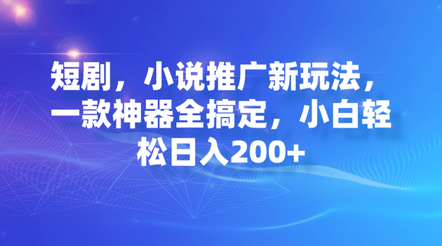 【副业项目7374期】短剧,小说推广新玩法,一款神器全搞定,小白轻松日入200+-齐力副业