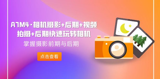 【副业项目7387期】A7M4·相机摄影+后期+视频拍摄+后期快速玩转相机,掌握摄影前期与后期-齐力副业