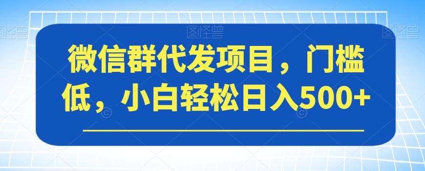 【副业项目7413期】微信群代发项目，门槛低，小白轻松日入500+【揭秘】-齐力副业