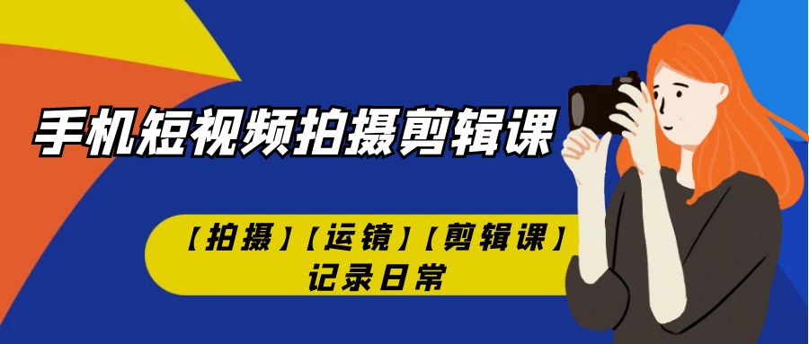 【副业项目7425期】手机短视频-拍摄剪辑课【拍摄】【运镜】【剪辑课】记录日常！-齐力副业