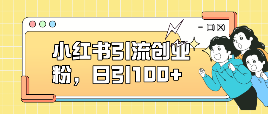 【副业项目7434期】小红书引流创业粉，日引100+，小白可上手，可矩阵操作-齐力副业