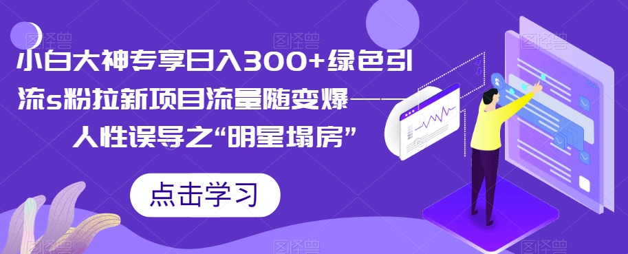 【副业项目7437期】小白大神专享日入300+绿色引流s粉拉新项目流量随变爆——人性误导之“明星塌房”-齐力副业