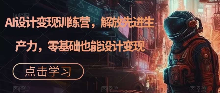 【副业项目7442期】AI设计变现训练营，解放先进生产力，零基础也能设计变现-齐力副业
