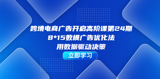 【副业项目7454期】跨境电商-广告开启高阶课第24期，8*15数模广告优化法，用数据驱动决策-齐力副业
