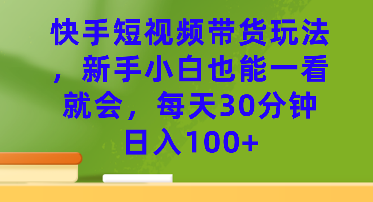 【副业项目7461期】快手短视频带货玩法，新手小白也能一看就会，每天30分钟日入100+-齐力副业