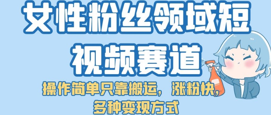 【副业项目7502期】女性粉丝领域短视频赛道，操作简单只靠搬运，涨粉快，多种变现方式【揭秘】-齐力副业