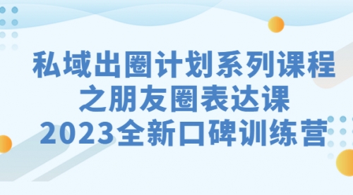 【副业项目7221期】私域-出圈计划系列课程之朋友圈-表达课-齐力副业
