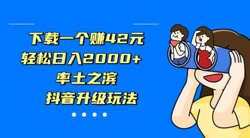 【副业项目7226期】下载一个赚42元，轻松日入2000+，抖音升级玩法-齐力副业