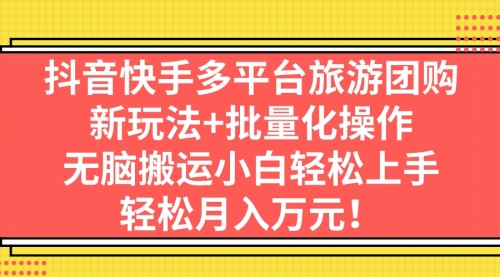 【副业项目7245期】抖音快手多平台旅游达人项目，新玩法+批量化操作-齐力副业