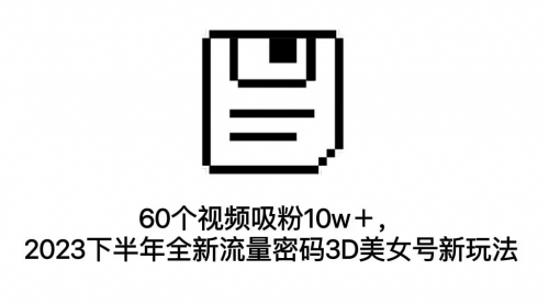 【副业项目7264期】60个视频吸粉10w＋，2023下半年全新流量密码3D美女号新玩法（教程+资源）-齐力副业